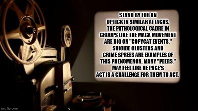 Movie Projector | STAND BY FOR AN UPTICK IN SIMILAR ATTACKS. THE PATHOLOGICAL CADRE IN GROUPS LIKE THE MAGA MOVEMENT ARE BIG ON "COPYCAT EVENTS." SUICIDE CLUS | image tagged in movie projector | made w/ Imgflip meme maker