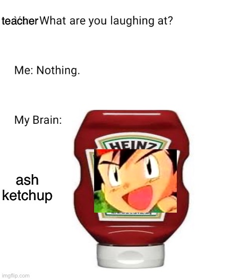 true | teacher; ash ketchup | image tagged in memes | made w/ Imgflip meme maker