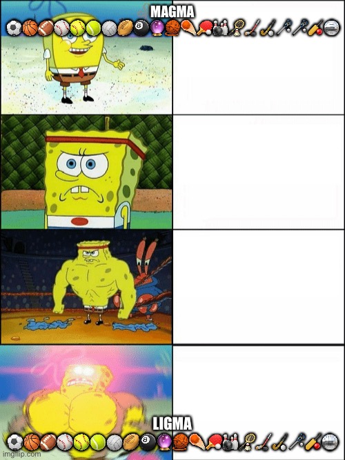 Increasingly buff spongebob | MAGMA ⚽️🏀🏈⚾️🥎🎾🏐🏉🎱🔮🧶☄️🏓🎳🏸🏒🏑🥍🥍🏏🪩; LIGMA ⚽️🏀🏈⚾️🥎🎾🏐🏉🎱🔮🧶☄️🏓🎳🏸🏒🏑🥍🏏🪩 | image tagged in increasingly buff spongebob | made w/ Imgflip meme maker