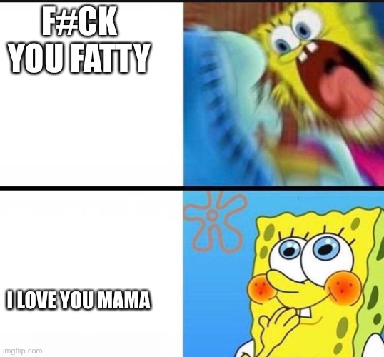 spongebob yelling | F#CK YOU FATTY; I LOVE YOU MAMA | image tagged in spongebob yelling | made w/ Imgflip meme maker