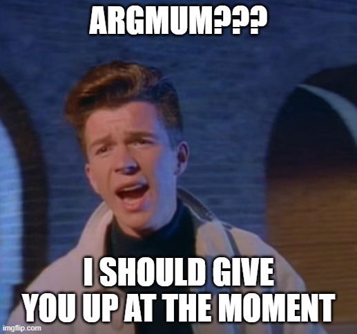 ARGMUM | ARGMUM??? I SHOULD GIVE YOU UP AT THE MOMENT | image tagged in argmum | made w/ Imgflip meme maker