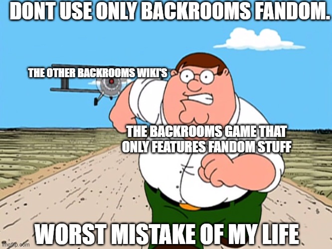 Peter Griffin running away | DONT USE ONLY BACKROOMS FANDOM. THE OTHER BACKROOMS WIKI'S; THE BACKROOMS GAME THAT ONLY FEATURES FANDOM STUFF; WORST MISTAKE OF MY LIFE | image tagged in peter griffin running away,worst mistake of my life,the backrooms,backrooms | made w/ Imgflip meme maker