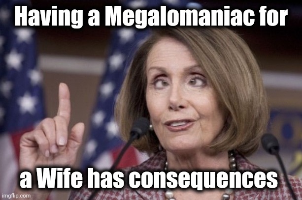 Nancy pelosi | Having a Megalomaniac for a Wife has consequences | image tagged in nancy pelosi | made w/ Imgflip meme maker