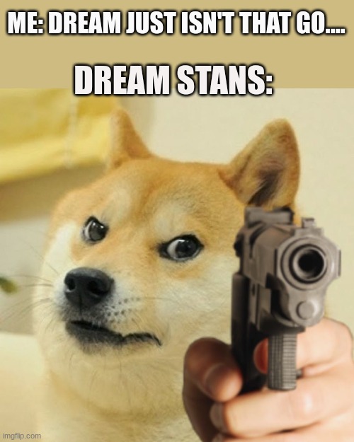 dream stans be like | ME: DREAM JUST ISN'T THAT GO.... DREAM STANS: | image tagged in doge holding a gun,dream,cringe,die,memes,bruh | made w/ Imgflip meme maker