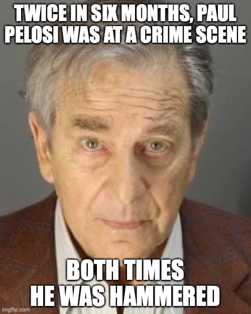 PAUL PELOSI | TWICE IN SIX MONTHS, PAUL PELOSI WAS AT A CRIME SCENE; BOTH TIMES HE WAS HAMMERED | image tagged in paul pelosi,crime | made w/ Imgflip meme maker