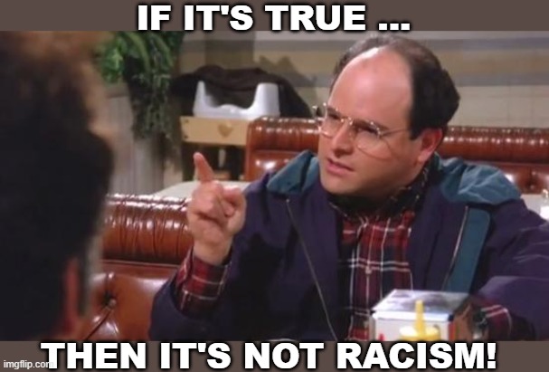 George Costanza Wisdom | IF IT'S TRUE ... THEN IT'S NOT RACISM! | image tagged in george costanza,if it's true,seinfeld | made w/ Imgflip meme maker
