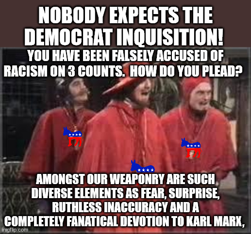 Spanish Inquisition | NOBODY EXPECTS THE DEMOCRAT INQUISITION! AMONGST OUR WEAPONRY ARE SUCH DIVERSE ELEMENTS AS FEAR, SURPRISE, RUTHLESS INACCURACY AND A COMPLET | image tagged in spanish inquisition | made w/ Imgflip meme maker