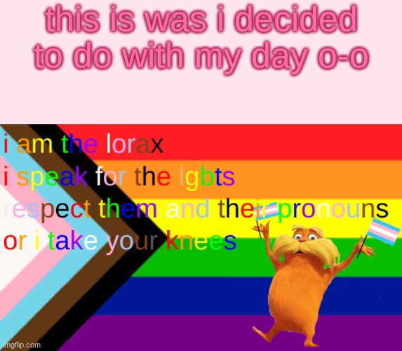 ummm..... | this is was i decided to do with my day o-o | image tagged in gay,lgbtq,non binary,asexual,lesbian,the lorax | made w/ Imgflip meme maker