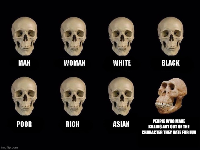empty skulls of truth | PEOPLE WHO MAKE KILLING ART OUT OF THE CHARACTER THEY HATE FOR FUN | image tagged in empty skulls of truth,memes,funny,killing,characters,ha ha tags go brr | made w/ Imgflip meme maker