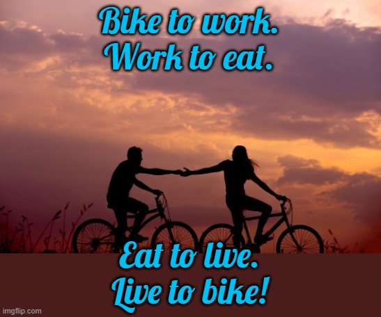 On the road again... | Bike to work.
Work to eat. Eat to live.
Live to bike! | image tagged in love bicycles,enjoy | made w/ Imgflip meme maker