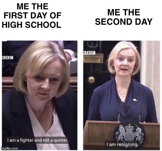 High school was hard | ME THE SECOND DAY; ME THE FIRST DAY OF HIGH SCHOOL | image tagged in liz truss resigning immediately | made w/ Imgflip meme maker