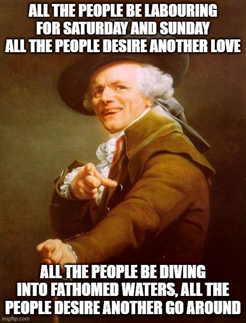 Loverboy | ALL THE PEOPLE BE LABOURING FOR SATURDAY AND SUNDAY ALL THE PEOPLE DESIRE ANOTHER LOVE; ALL THE PEOPLE BE DIVING INTO FATHOMED WATERS, ALL THE PEOPLE DESIRE ANOTHER GO AROUND | image tagged in memes,joseph ducreux | made w/ Imgflip meme maker