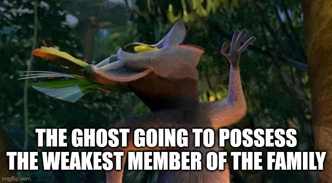 I Like to move it move it | THE GHOST GOING TO POSSESS THE WEAKEST MEMBER OF THE FAMILY | image tagged in i like to move it move it | made w/ Imgflip meme maker