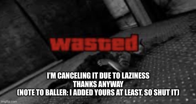 Wasted | I’M CANCELING IT DUE TO LAZINESS
THANKS ANYWAY
(NOTE TO BALLER: I ADDED YOURS AT LEAST, SO SHUT IT) | image tagged in wasted | made w/ Imgflip meme maker