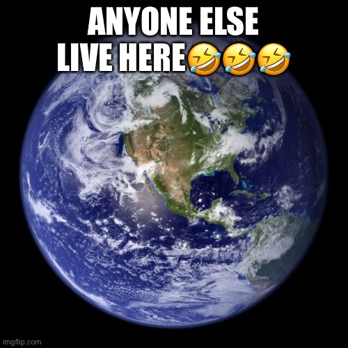 anyone else born here? | ANYONE ELSE LIVE HERE🤣🤣🤣 | image tagged in earth,memes,npc meme | made w/ Imgflip meme maker