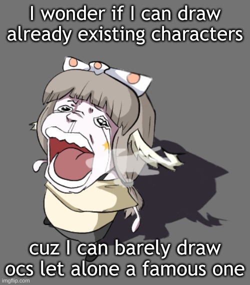 what I mean is "I wonder if I can draw fanart or if it'll completely disrespect to original character" | I wonder if I can draw already existing characters; cuz I can barely draw ocs let alone a famous one | image tagged in quandria crying | made w/ Imgflip meme maker