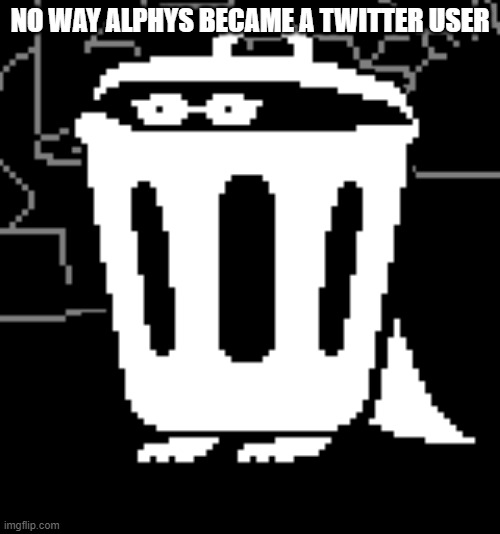 lol | NO WAY ALPHYS BECAME A TWITTER USER | image tagged in trashcan alphys | made w/ Imgflip meme maker