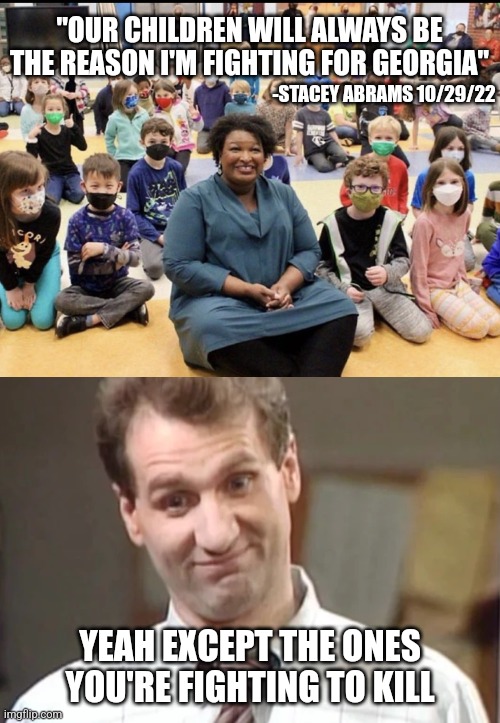 Despicable | "OUR CHILDREN WILL ALWAYS BE THE REASON I'M FIGHTING FOR GEORGIA"; -STACEY ABRAMS 10/29/22; YEAH EXCEPT THE ONES YOU'RE FIGHTING TO KILL | image tagged in michael strahan,al bundy yeah right,democrats,abortion | made w/ Imgflip meme maker