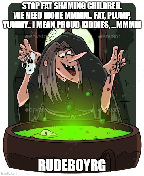 Fat Shaming Witch | STOP FAT SHAMING CHILDREN. WE NEED MORE MMMM.. FAT, PLUMP, YUMMY.. I MEAN PROUD KIDDIES, ...MMMM; RUDEBOYRG | image tagged in fat shame,children,witch | made w/ Imgflip meme maker