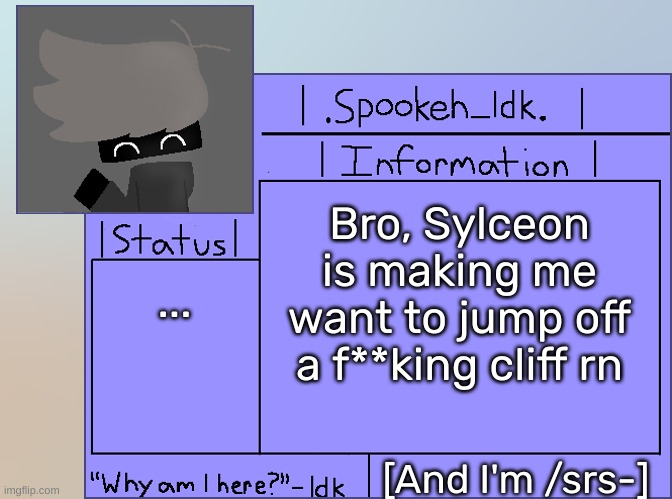 Newer Announcement Template [Original: spookeh_Yoine] | Bro, Sylceon is making me want to jump off a f**king cliff rn; ... [And I'm /srs-] | image tagged in newer announcement template original spookeh_yoine,idk,stuff,s o u p,carck | made w/ Imgflip meme maker