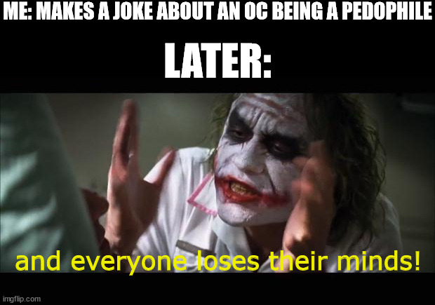 And everybody loses their minds Meme | ME: MAKES A JOKE ABOUT AN OC BEING A PEDOPHILE and everyone loses their minds! LATER: | image tagged in memes,and everybody loses their minds | made w/ Imgflip meme maker