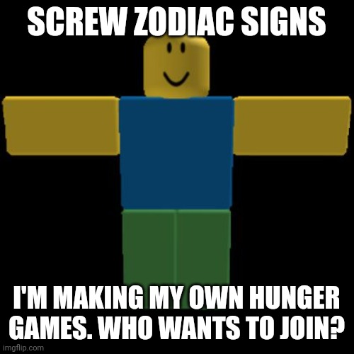 Roblox Noob T-posing | SCREW ZODIAC SIGNS; I'M MAKING MY OWN HUNGER GAMES. WHO WANTS TO JOIN? | image tagged in roblox noob t-posing | made w/ Imgflip meme maker