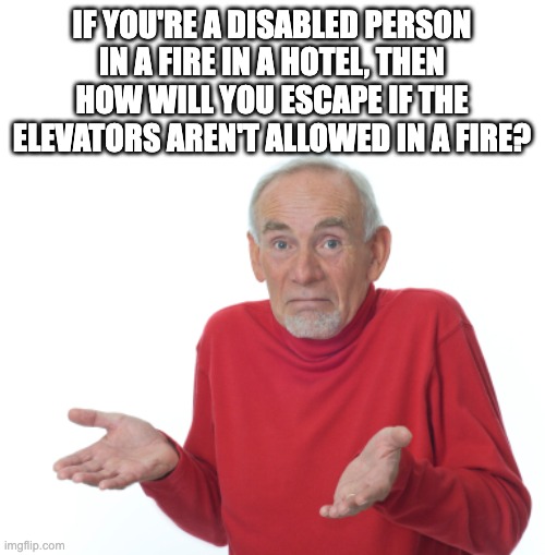 Just thought of this | IF YOU'RE A DISABLED PERSON IN A FIRE IN A HOTEL, THEN HOW WILL YOU ESCAPE IF THE ELEVATORS AREN'T ALLOWED IN A FIRE? | image tagged in guess i'll die | made w/ Imgflip meme maker