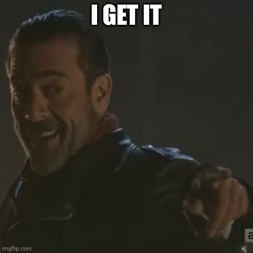 Negan "I Get It" | I GET IT | image tagged in negan i get it | made w/ Imgflip meme maker