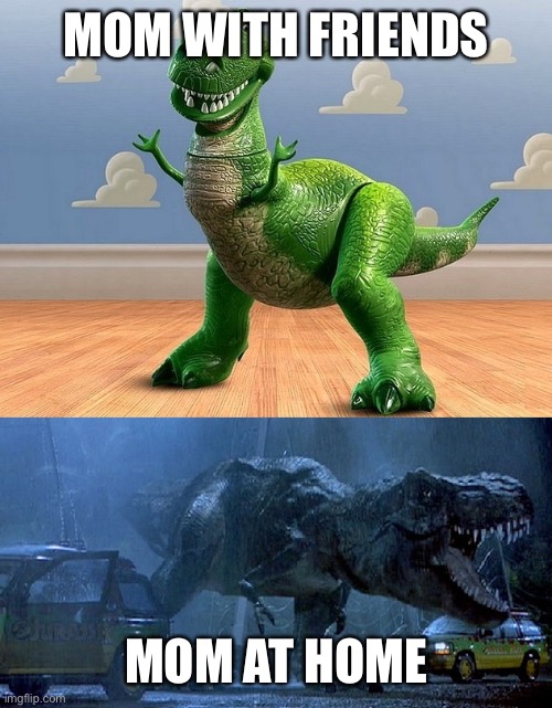 Mom with friends vs mom at home | MOM WITH FRIENDS; MOM AT HOME | image tagged in jurassic park toy story t-rex | made w/ Imgflip meme maker