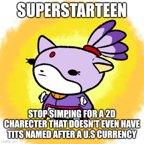 Blaze | SUPERSTARTEEN; STOP SIMPING FOR A 2D CHARECTER THAT DOESN'T EVEN HAVE TITS NAMED AFTER A U.S CURRENCY | image tagged in blaze | made w/ Imgflip meme maker