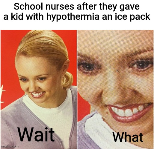 WAIT WHAT? | School nurses after they gave a kid with hypothermia an ice pack; Wait; What | image tagged in wait what,memes,nurses | made w/ Imgflip meme maker
