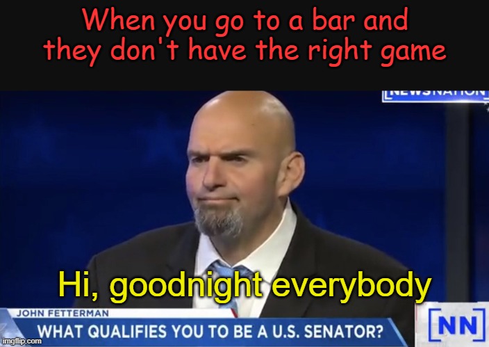 Goodnight Everybody |  When you go to a bar and they don't have the right game; Hi, goodnight everybody | image tagged in john fetterman for senate,politics,memes,funny memes,democrats,sports | made w/ Imgflip meme maker