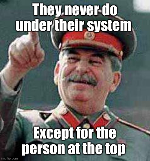 Stalin says | They never do under their system Except for the person at the top | image tagged in stalin says | made w/ Imgflip meme maker