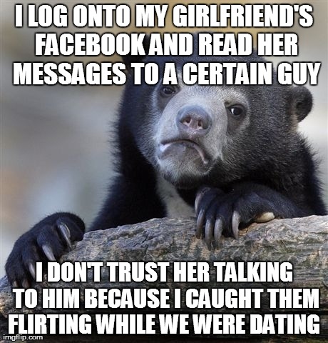 Confession Bear Meme | I LOG ONTO MY GIRLFRIEND'S FACEBOOK AND READ HER MESSAGES TO A CERTAIN GUY I DON'T TRUST HER TALKING TO HIM BECAUSE I CAUGHT THEM FLIRTING W | image tagged in memes,confession bear,AdviceAnimals | made w/ Imgflip meme maker