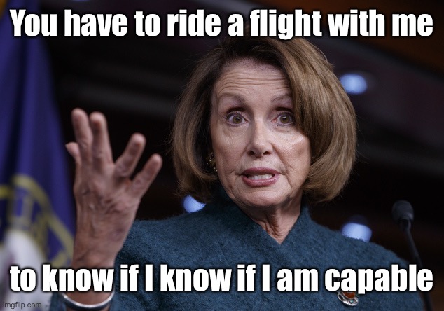 Good old Nancy Pelosi | You have to ride a flight with me to know if I know if I am capable | image tagged in good old nancy pelosi | made w/ Imgflip meme maker