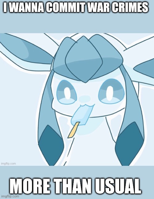 Glaceon vibing | I WANNA COMMIT WAR CRIMES; MORE THAN USUAL | image tagged in glaceon vibing | made w/ Imgflip meme maker