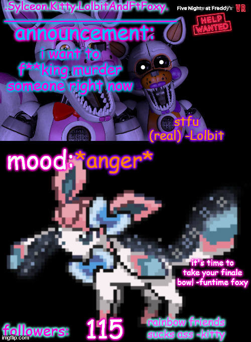 .Sylceon.Kitty.LolbitAndFtFoxy. template | i want to f**king murder someone right now; *anger*; 115 | image tagged in sylceon kitty lolbitandftfoxy template | made w/ Imgflip meme maker