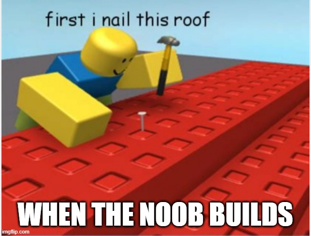 cringepost | WHEN THE NOOB BUILDS | image tagged in shitpost,bobux,roblox noob,first i nail this roof | made w/ Imgflip meme maker