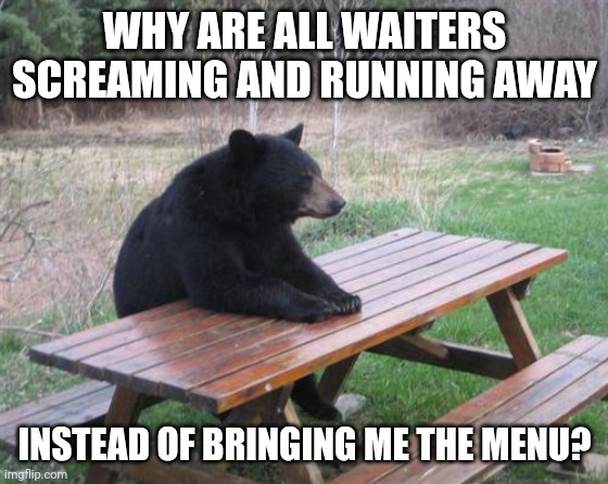 Bad Luck Bear Meme | WHY ARE ALL WAITERS SCREAMING AND RUNNING AWAY; INSTEAD OF BRINGING ME THE MENU? | image tagged in memes,bad luck bear | made w/ Imgflip meme maker
