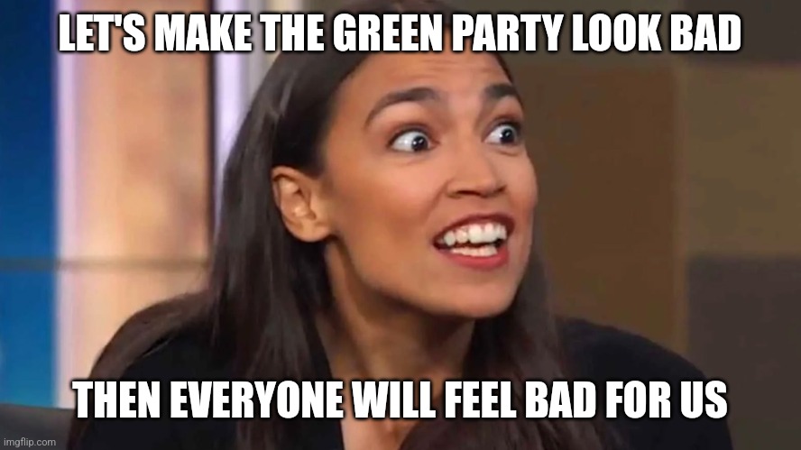 Crazy AOC | LET'S MAKE THE GREEN PARTY LOOK BAD THEN EVERYONE WILL FEEL BAD FOR US | image tagged in crazy aoc | made w/ Imgflip meme maker