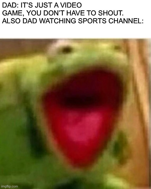 AHHHHHHHHHHHHH | DAD: IT’S JUST A VIDEO GAME, YOU DON’T HAVE TO SHOUT.
ALSO DAD WATCHING SPORTS CHANNEL: | image tagged in ahhhhhhhhhhhhh | made w/ Imgflip meme maker
