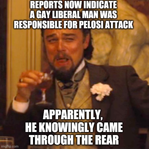 Streets of San Francisco | REPORTS NOW INDICATE A GAY LIBERAL MAN WAS RESPONSIBLE FOR PELOSI ATTACK; APPARENTLY, 
HE KNOWINGLY CAME THROUGH THE REAR | image tagged in memes,laughing leo,liberals,berkeley,democrats,midterms | made w/ Imgflip meme maker