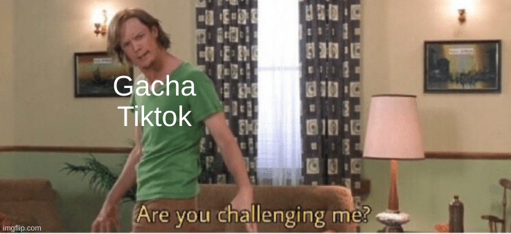 are you challenging me | Gacha Tiktok | image tagged in are you challenging me | made w/ Imgflip meme maker