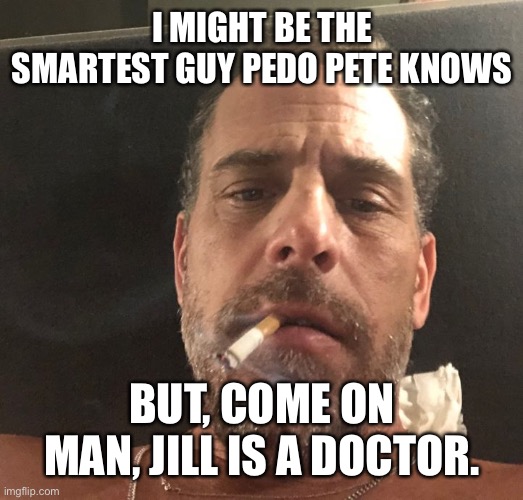 Hunter Biden | I MIGHT BE THE SMARTEST GUY PEDO PETE KNOWS BUT, COME ON MAN, JILL IS A DOCTOR. | image tagged in hunter biden | made w/ Imgflip meme maker