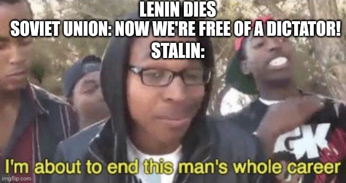 I’m about to end this man’s whole career | LENIN DIES SOVIET UNION: NOW WE'RE FREE OF A DICTATOR! STALIN: | image tagged in i m about to end this man s whole career | made w/ Imgflip meme maker