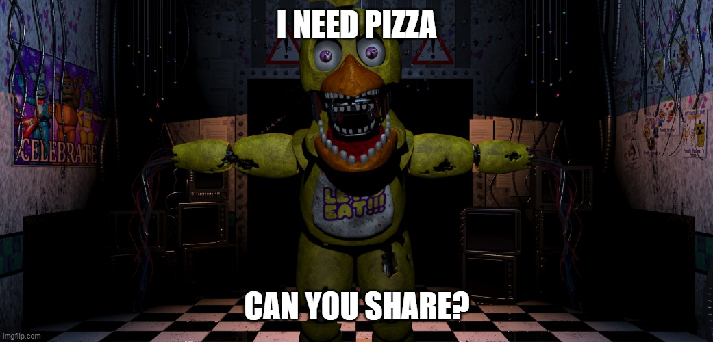 Five Nights At Freddy’s Chica | I NEED PIZZA; CAN YOU SHARE? | image tagged in five nights at freddy s chica | made w/ Imgflip meme maker