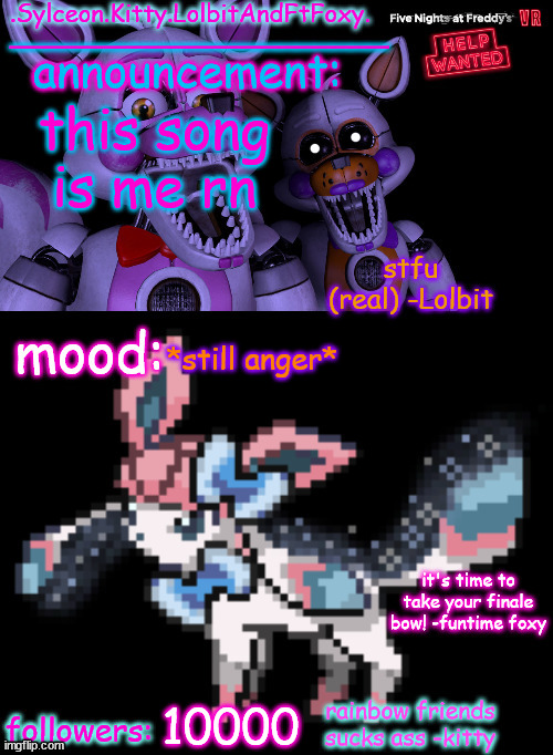 (yes my follower thing is joke rn) https://youtu.be/Kha8sQ2uF6M | this song is me rn; *still anger*; 10000 | image tagged in sylceon kitty lolbitandftfoxy template | made w/ Imgflip meme maker