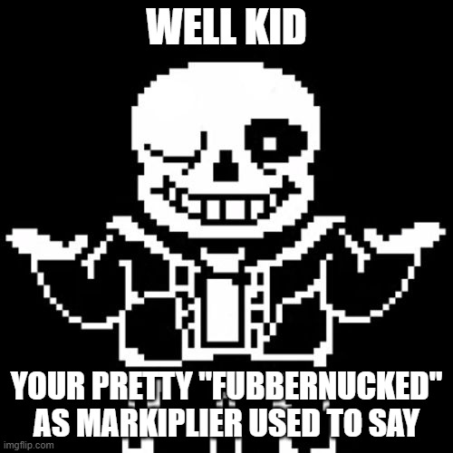 Sans | WELL KID; YOUR PRETTY "FUBBERNUCKED" AS MARKIPLIER USED TO SAY | image tagged in sans | made w/ Imgflip meme maker