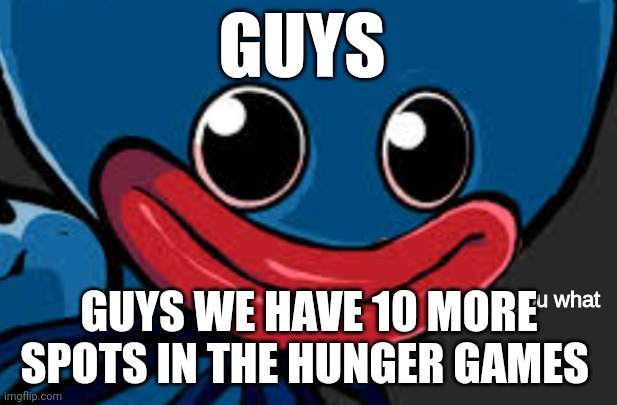 you what (Huggy Wuggy edition) | GUYS; GUYS WE HAVE 10 MORE SPOTS IN THE HUNGER GAMES | image tagged in you what huggy wuggy edition | made w/ Imgflip meme maker