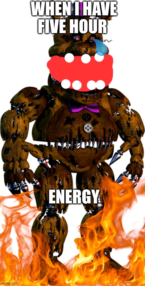 real life | WHEN I HAVE FIVE HOUR; ENERGY | image tagged in nightmare fredbear | made w/ Imgflip meme maker